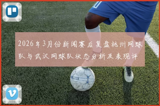 2026年3月份新闻赛后复盘杭州网球队与武汉网球队状态分析及表现评估