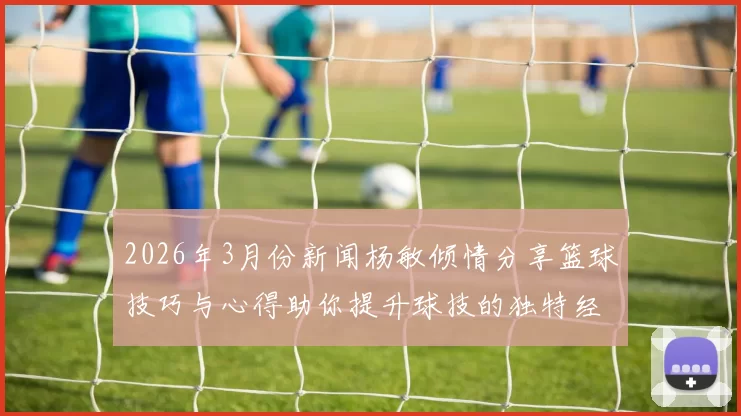 2026年3月份新闻杨敏倾情分享篮球技巧与心得助你提升球技的独特经验解析