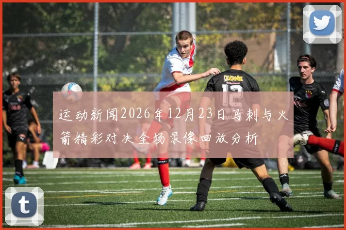运动新闻2026年12月23日马刺与火箭精彩对决全场录像回放分析