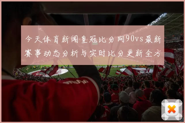 今天体育新闻皇冠比分网90vs最新赛事动态分析与实时比分更新全方位解读