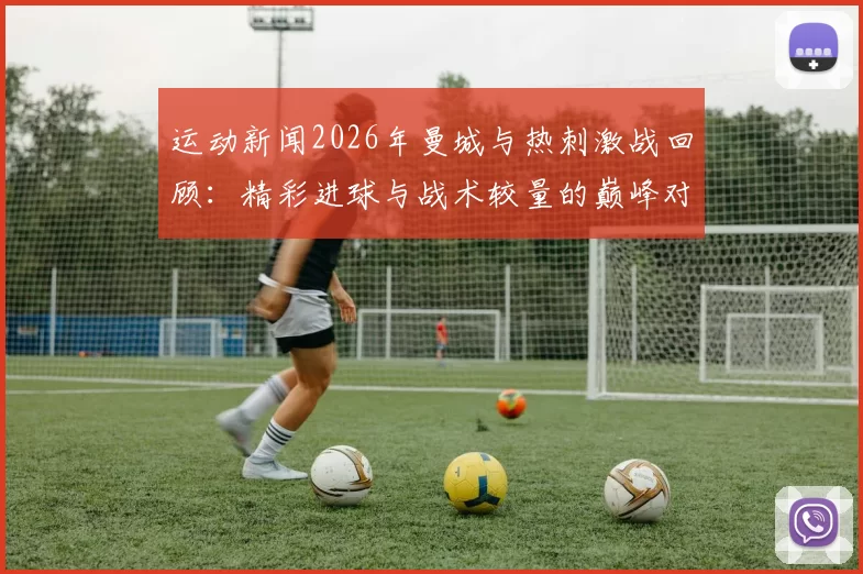 运动新闻2026年曼城与热刺激战回顾：精彩进球与战术较量的巅峰对决
