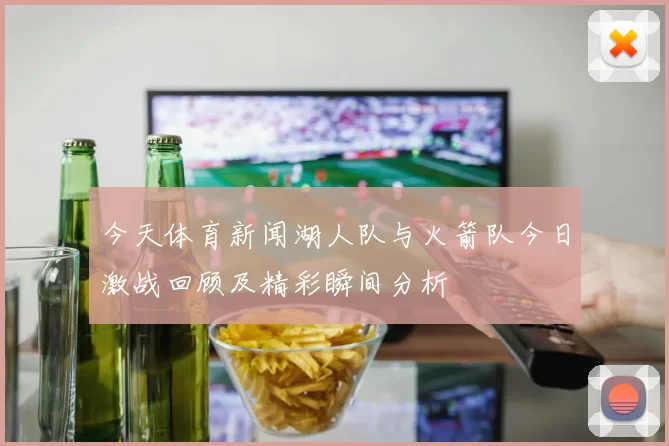 今天体育新闻湖人队与火箭队今日激战回顾及精彩瞬间分析
