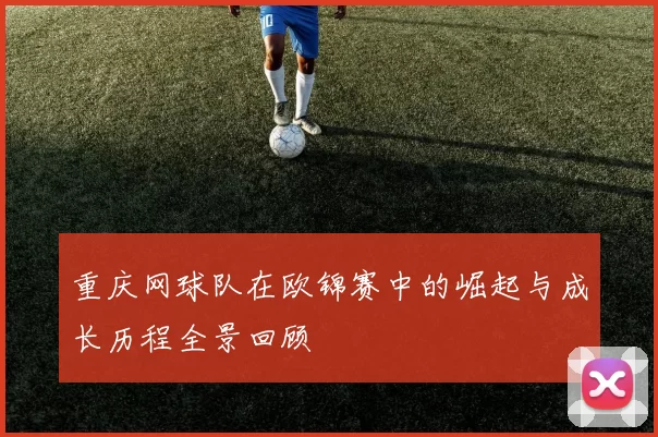 重庆网球队在欧锦赛中的崛起与成长历程全景回顾