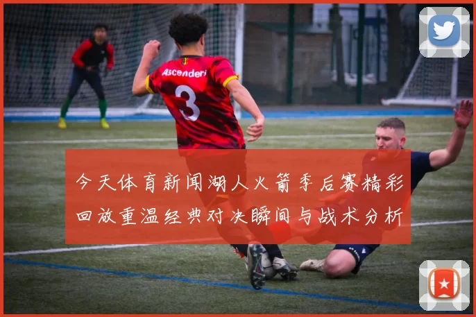 今天体育新闻湖人火箭季后赛精彩回放重温经典对决瞬间与战术分析